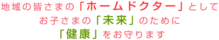 地域の皆さまの「ホームドクター」としてお子さまの「未来」のために「健康」をお守ります